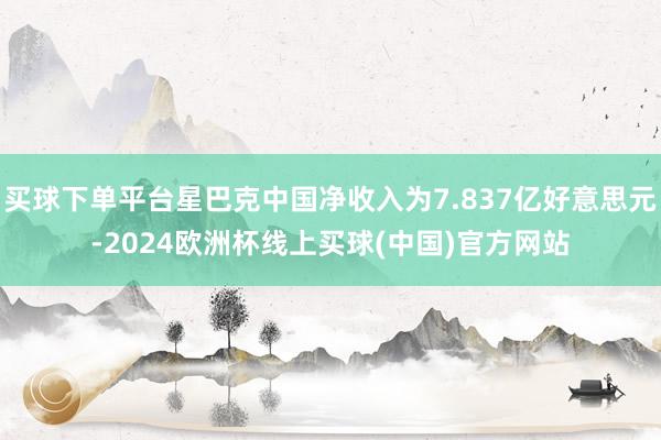 买球下单平台星巴克中国净收入为7.837亿好意思元-2024欧洲杯线上买球(中国)官方网站