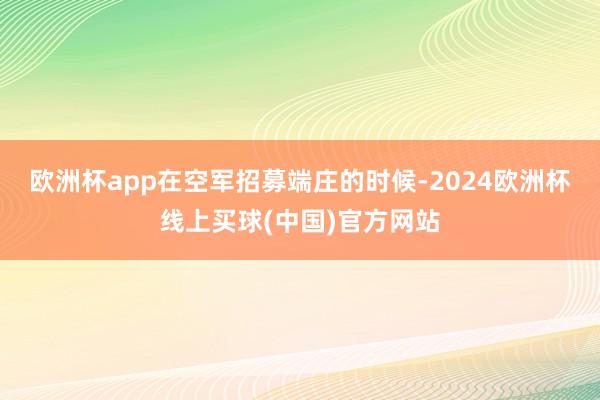 欧洲杯app在空军招募端庄的时候-2024欧洲杯线上买球(中国)官方网站