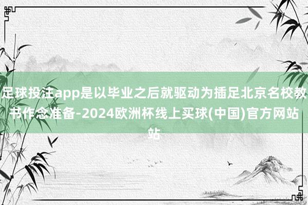 足球投注app是以毕业之后就驱动为插足北京名校教书作念准备-2024欧洲杯线上买球(中国)官方网站