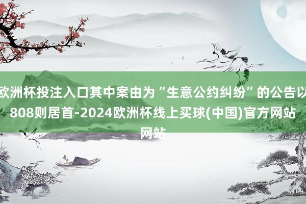 欧洲杯投注入口其中案由为“生意公约纠纷”的公告以808则居首-2024欧洲杯线上买球(中国)官方网站