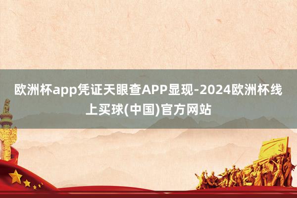 欧洲杯app凭证天眼查APP显现-2024欧洲杯线上买球(中国)官方网站