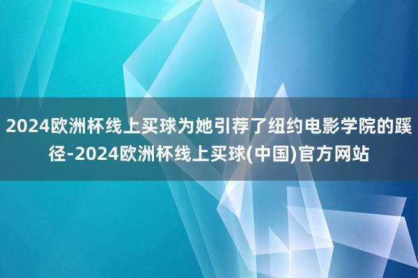 2024欧洲杯线上买球为她引荐了纽约电影学院的蹊径-2024欧洲杯线上买球(中国)官方网站