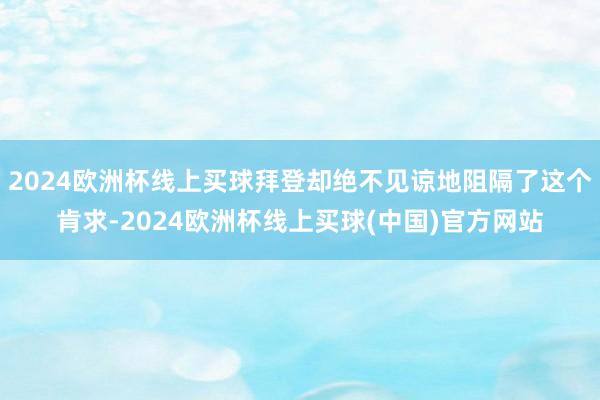 2024欧洲杯线上买球拜登却绝不见谅地阻隔了这个肯求-2024欧洲杯线上买球(中国)官方网站