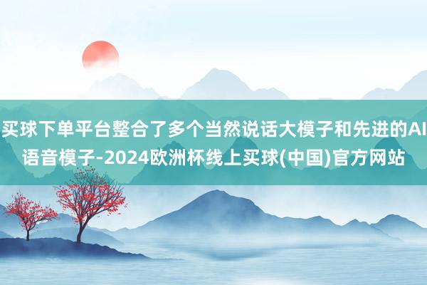 买球下单平台整合了多个当然说话大模子和先进的AI语音模子-2024欧洲杯线上买球(中国)官方网站