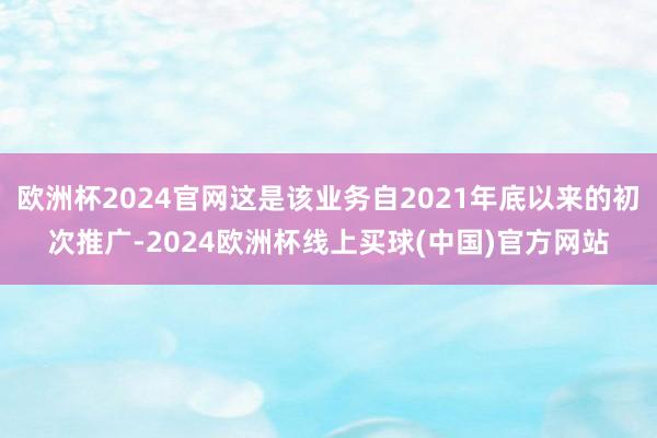 欧洲杯2024官网这是该业务自2021年底以来的初次推广-2024欧洲杯线上买球(中国)官方网站