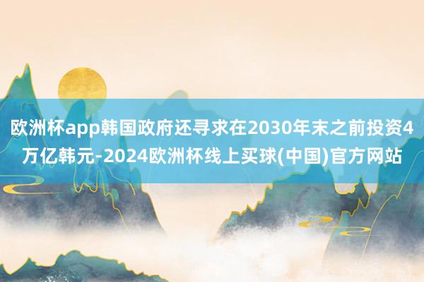 欧洲杯app韩国政府还寻求在2030年末之前投资4万亿韩元-2024欧洲杯线上买球(中国)官方网站
