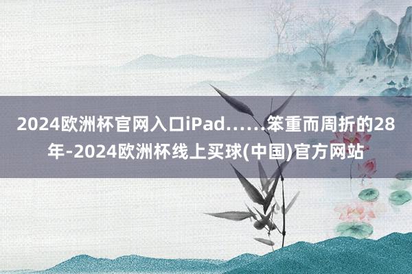 2024欧洲杯官网入口iPad……笨重而周折的28年-2024欧洲杯线上买球(中国)官方网站