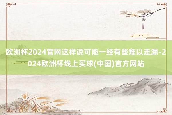 欧洲杯2024官网这样说可能一经有些难以走漏-2024欧洲杯线上买球(中国)官方网站
