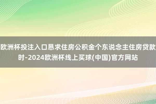 欧洲杯投注入口恳求住房公积金个东说念主住房贷款时-2024欧洲杯线上买球(中国)官方网站