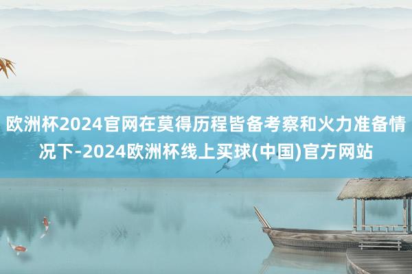 欧洲杯2024官网在莫得历程皆备考察和火力准备情况下-2024欧洲杯线上买球(中国)官方网站