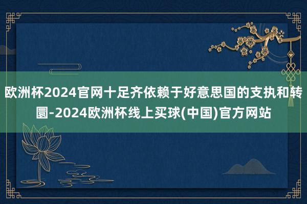欧洲杯2024官网十足齐依赖于好意思国的支执和转圜-2024欧洲杯线上买球(中国)官方网站