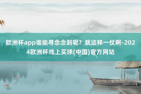 欧洲杯app谁能寻念念到呢？就这样一仗啊-2024欧洲杯线上买球(中国)官方网站