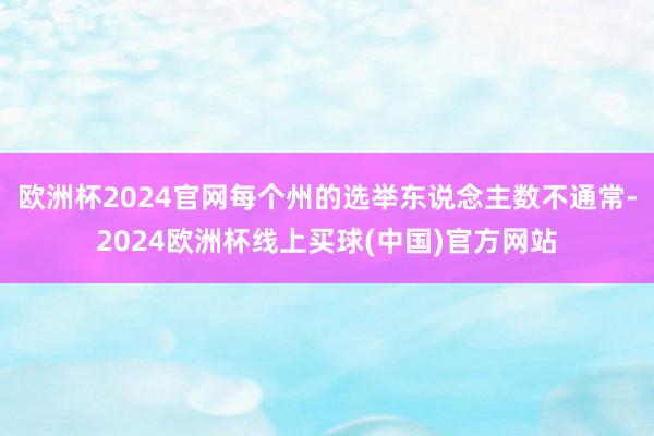 欧洲杯2024官网每个州的选举东说念主数不通常-2024欧洲杯线上买球(中国)官方网站