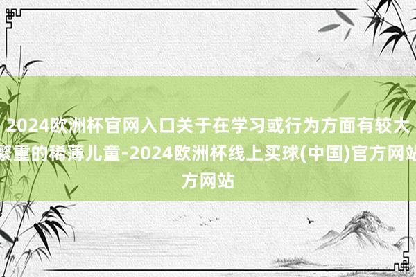 2024欧洲杯官网入口关于在学习或行为方面有较大繁重的稀薄儿童-2024欧洲杯线上买球(中国)官方网站