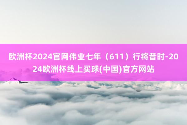 欧洲杯2024官网伟业七年（611）行将昔时-2024欧洲杯线上买球(中国)官方网站