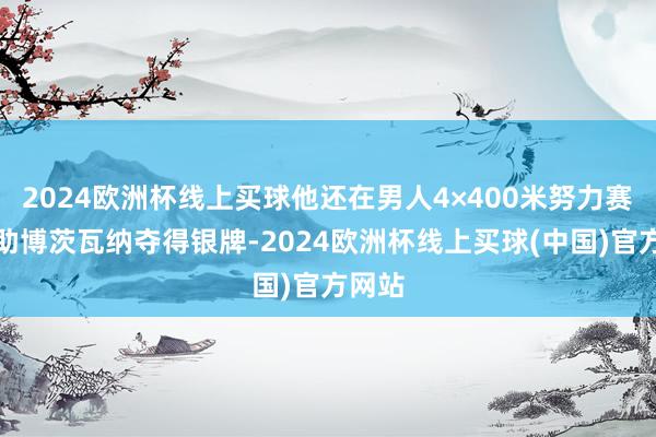 2024欧洲杯线上买球他还在男人4×400米努力赛中匡助博茨瓦纳夺得银牌-2024欧洲杯线上买球(中国)官方网站