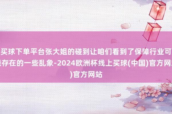 买球下单平台张大姐的碰到让咱们看到了保障行业可能存在的一些乱象-2024欧洲杯线上买球(中国)官方网站