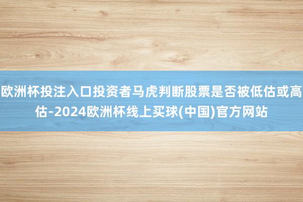 欧洲杯投注入口投资者马虎判断股票是否被低估或高估-2024欧洲杯线上买球(中国)官方网站
