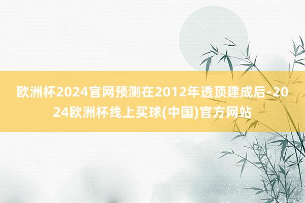 欧洲杯2024官网预测在2012年透顶建成后-2024欧洲杯线上买球(中国)官方网站