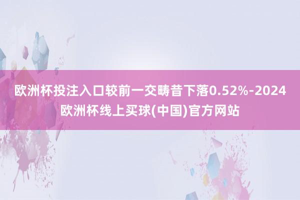 欧洲杯投注入口较前一交畴昔下落0.52%-2024欧洲杯线上买球(中国)官方网站