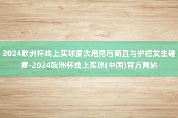 2024欧洲杯线上买球屡次甩尾后简直与护栏发生碰撞-2024欧洲杯线上买球(中国)官方网站