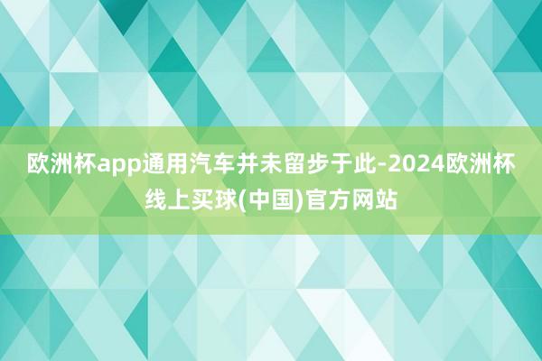 欧洲杯app通用汽车并未留步于此-2024欧洲杯线上买球(中国)官方网站