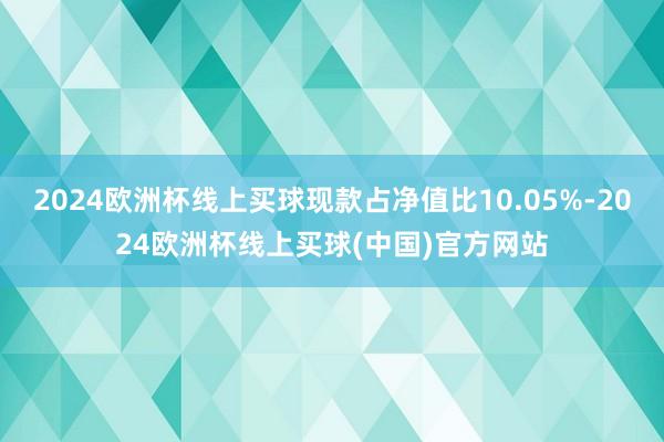 2024欧洲杯线上买球现款占净值比10.05%-2024欧洲杯线上买球(中国)官方网站
