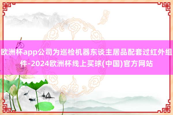 欧洲杯app公司为巡检机器东谈主居品配套过红外组件-2024欧洲杯线上买球(中国)官方网站