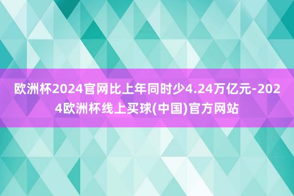 欧洲杯2024官网比上年同时少4.24万亿元-2024欧洲杯线上买球(中国)官方网站