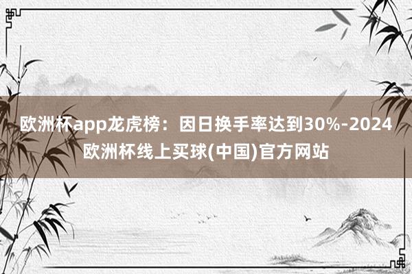欧洲杯app龙虎榜：因日换手率达到30%-2024欧洲杯线上买球(中国)官方网站