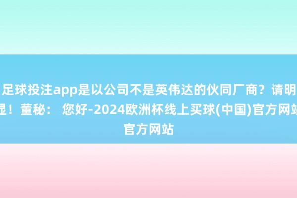 足球投注app是以公司不是英伟达的伙同厂商？请明显！董秘： 您好-2024欧洲杯线上买球(中国)官方网站