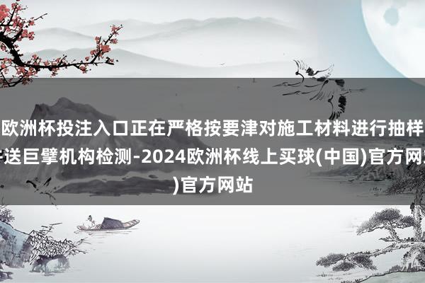 欧洲杯投注入口正在严格按要津对施工材料进行抽样并送巨擘机构检测-2024欧洲杯线上买球(中国)官方网站