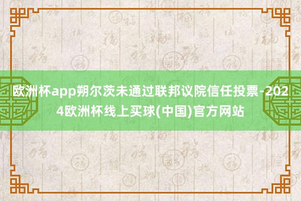 欧洲杯app朔尔茨未通过联邦议院信任投票-2024欧洲杯线上买球(中国)官方网站