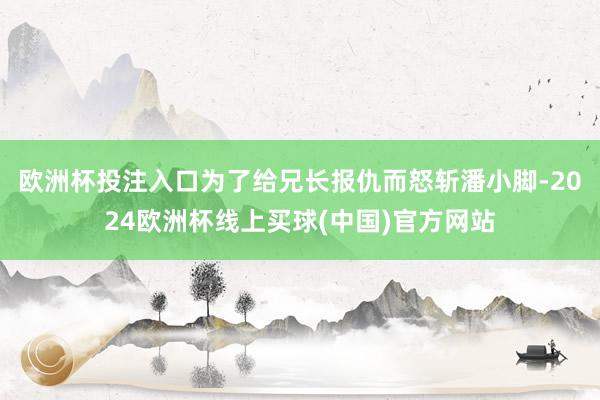 欧洲杯投注入口为了给兄长报仇而怒斩潘小脚-2024欧洲杯线上买球(中国)官方网站