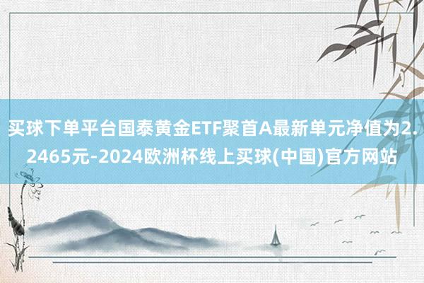 买球下单平台国泰黄金ETF聚首A最新单元净值为2.2465元-2024欧洲杯线上买球(中国)官方网站