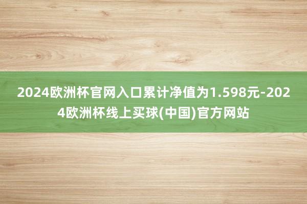 2024欧洲杯官网入口累计净值为1.598元-2024欧洲杯线上买球(中国)官方网站