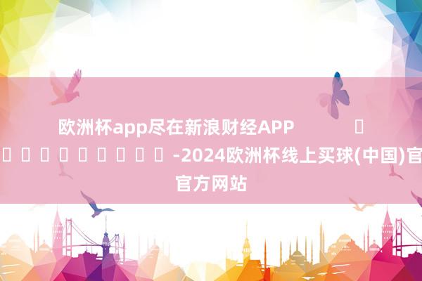 欧洲杯app尽在新浪财经APP            													-2024欧洲杯线上买球(中国)官方网站
