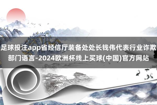 足球投注app省经信厅装备处处长钱伟代表行业诈欺部门语言-2024欧洲杯线上买球(中国)官方网站