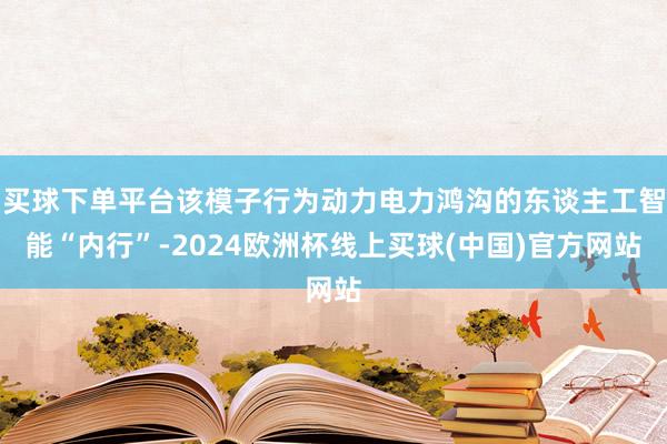 买球下单平台该模子行为动力电力鸿沟的东谈主工智能“内行”-2024欧洲杯线上买球(中国)官方网站