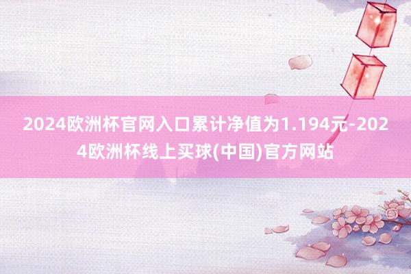 2024欧洲杯官网入口累计净值为1.194元-2024欧洲杯线上买球(中国)官方网站