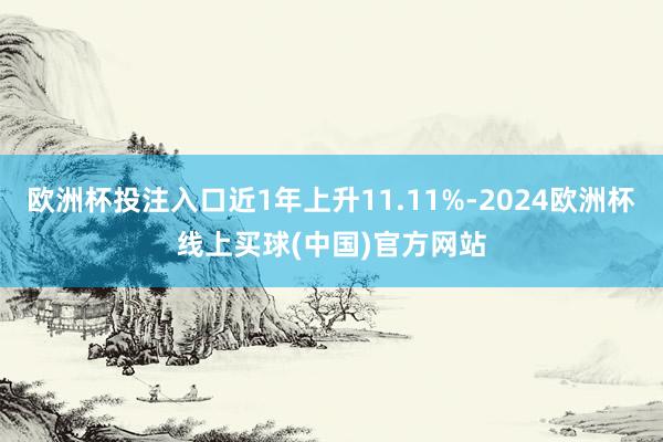 欧洲杯投注入口近1年上升11.11%-2024欧洲杯线上买球(中国)官方网站