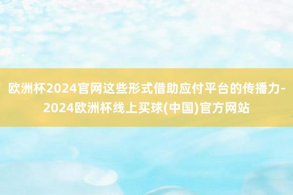 欧洲杯2024官网这些形式借助应付平台的传播力-2024欧洲杯线上买球(中国)官方网站