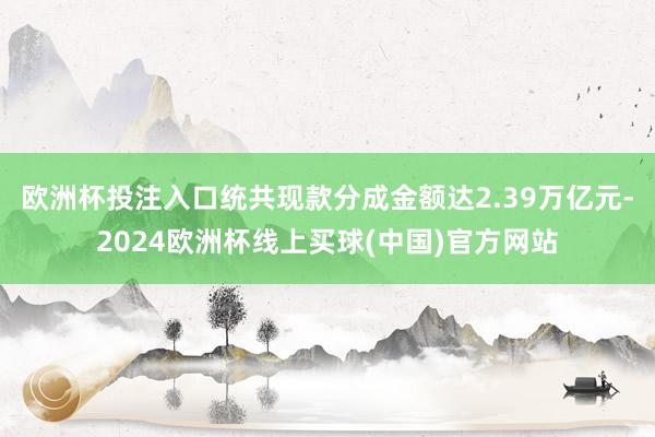 欧洲杯投注入口统共现款分成金额达2.39万亿元-2024欧洲杯线上买球(中国)官方网站