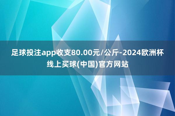 足球投注app收支80.00元/公斤-2024欧洲杯线上买球(中国)官方网站