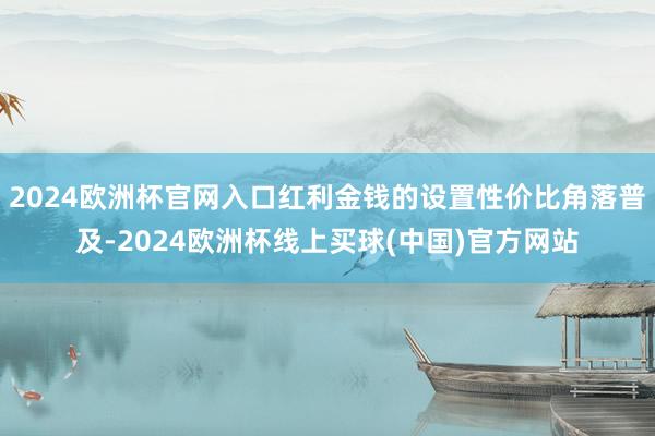 2024欧洲杯官网入口红利金钱的设置性价比角落普及-2024欧洲杯线上买球(中国)官方网站