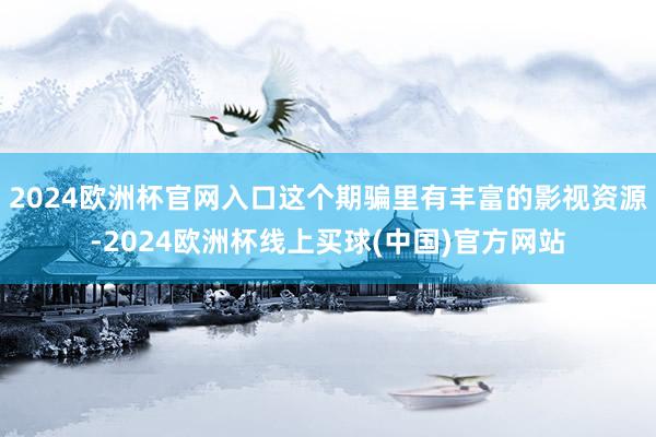 2024欧洲杯官网入口这个期骗里有丰富的影视资源-2024欧洲杯线上买球(中国)官方网站