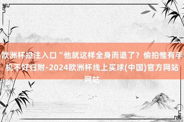 欧洲杯投注入口“他就这样全身而退了？偷拍惟有手机不好归附-2024欧洲杯线上买球(中国)官方网站