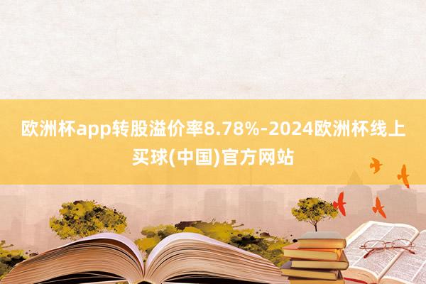 欧洲杯app转股溢价率8.78%-2024欧洲杯线上买球(中国)官方网站