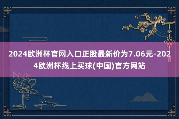 2024欧洲杯官网入口正股最新价为7.06元-2024欧洲杯线上买球(中国)官方网站