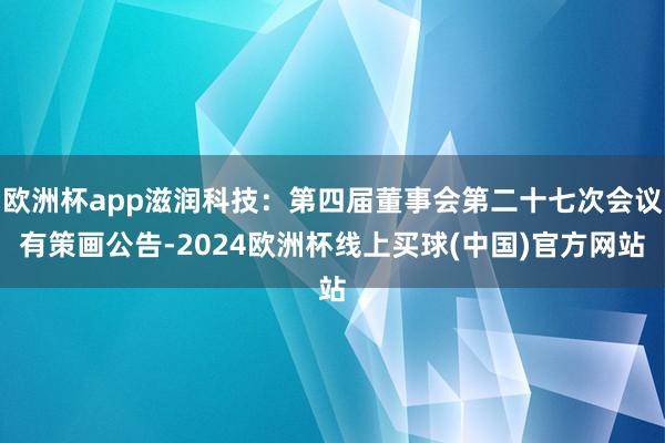 欧洲杯app滋润科技：第四届董事会第二十七次会议有策画公告-2024欧洲杯线上买球(中国)官方网站